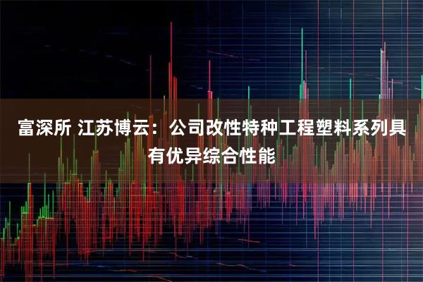 富深所 江苏博云：公司改性特种工程塑料系列具有优异综合性能