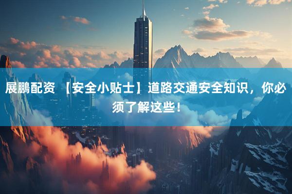 展鵬配资 【安全小贴士】道路交通安全知识，你必须了解这些！
