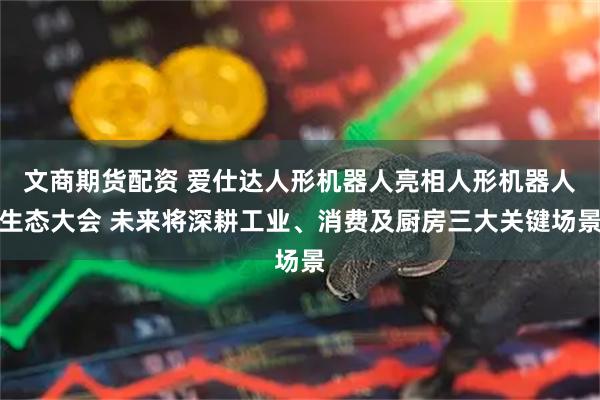 文商期货配资 爱仕达人形机器人亮相人形机器人生态大会 未来将深耕工业、消费及厨房三大关键场景