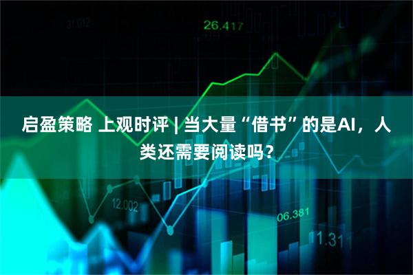 启盈策略 上观时评 | 当大量“借书”的是AI，人类还需要阅读吗？