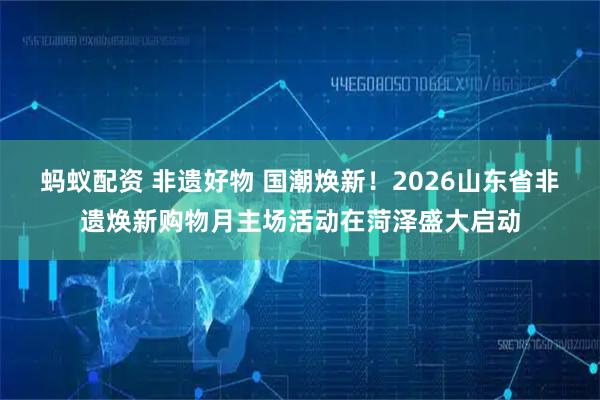蚂蚁配资 非遗好物 国潮焕新！2026山东省非遗焕新购物月主场活动在菏泽盛大启动