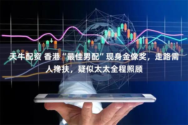 天牛配资 香港“最佳男配”现身金像奖，走路需人搀扶，疑似太太全程照顾