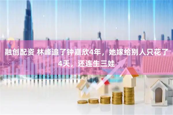 融创配资 林峰追了钟嘉欣4年，她嫁给别人只花了4天，还连生三娃