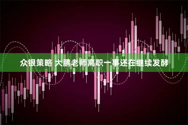 众银策略 大鹏老师离职一事还在继续发酵