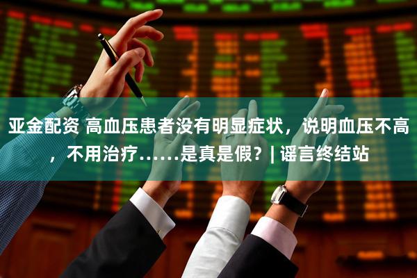 亚金配资 高血压患者没有明显症状，说明血压不高，不用治疗……是真是假？| 谣言终结站