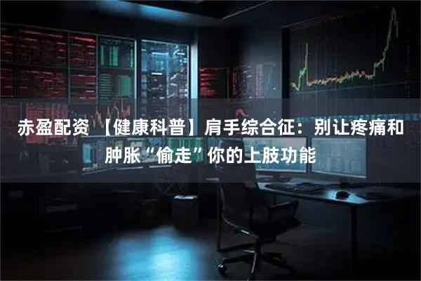 赤盈配资 【健康科普】肩手综合征：别让疼痛和肿胀“偷走”你的上肢功能
