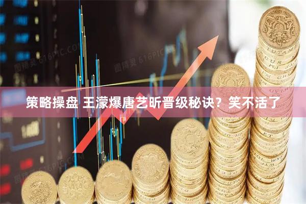 策略操盘 王濛爆唐艺昕晋级秘诀？笑不活了