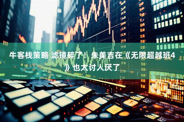 牛客栈策略 滤镜碎了！朱美吉在《无限超越班4》也太讨人厌了