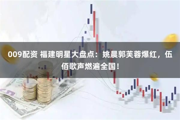 009配资 福建明星大盘点：姚晨郭芙蓉爆红，伍佰歌声燃遍全国！
