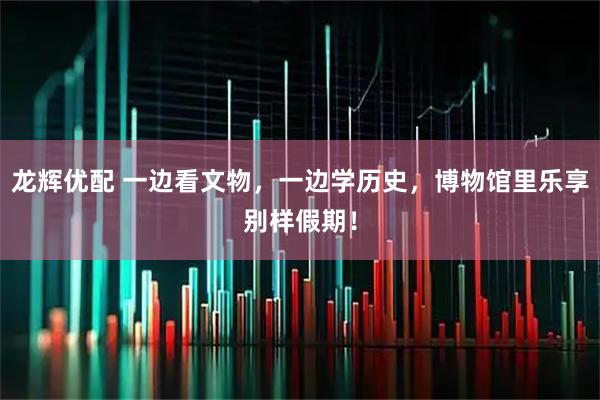 龙辉优配 一边看文物，一边学历史，博物馆里乐享别样假期！