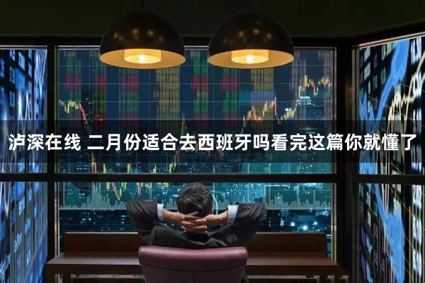 泸深在线 二月份适合去西班牙吗看完这篇你就懂了