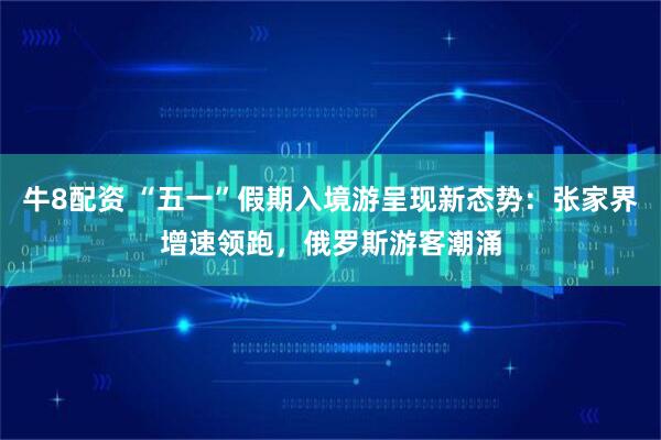 牛8配资 “五一”假期入境游呈现新态势：张家界增速领跑，俄罗斯游客潮涌