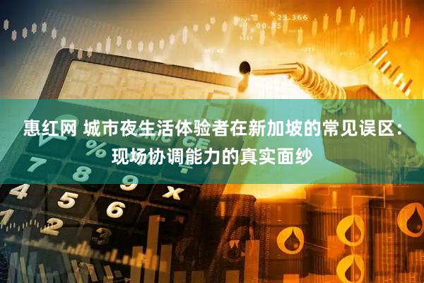 惠红网 城市夜生活体验者在新加坡的常见误区：现场协调能力的真实面纱
