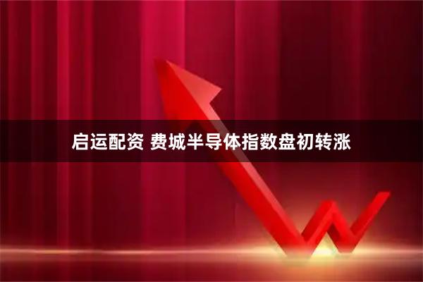 启运配资 费城半导体指数盘初转涨