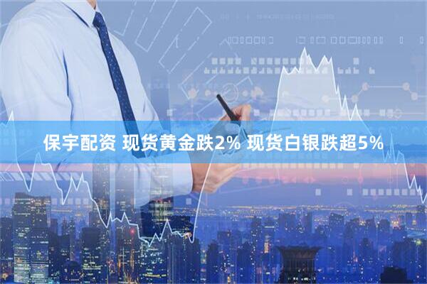 保宇配资 现货黄金跌2% 现货白银跌超5%