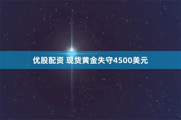 优股配资 现货黄金失守4500美元