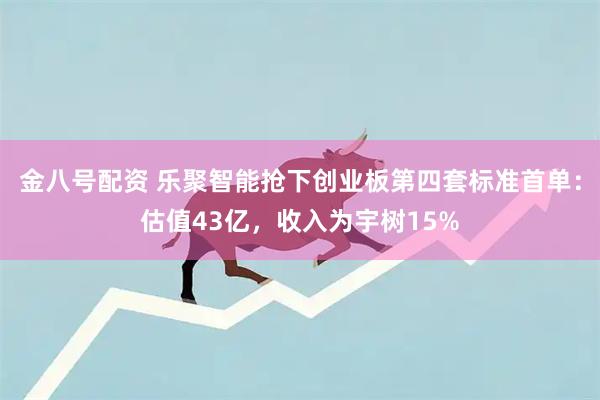 金八号配资 乐聚智能抢下创业板第四套标准首单：估值43亿，收入为宇树15%