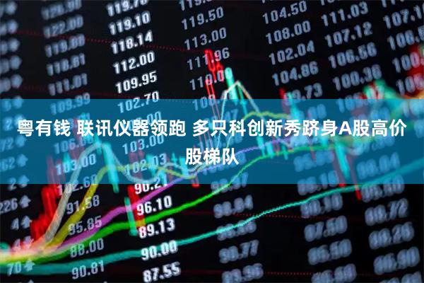 粤有钱 联讯仪器领跑 多只科创新秀跻身A股高价股梯队