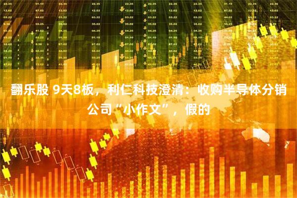 翻乐股 9天8板，利仁科技澄清：收购半导体分销公司“小作文”，假的