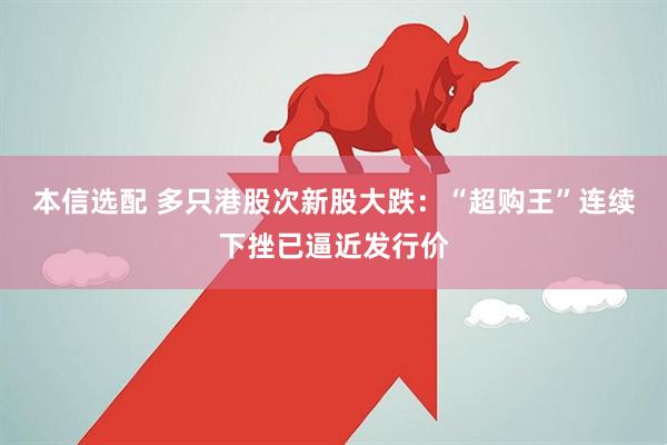 本信选配 多只港股次新股大跌：“超购王”连续下挫已逼近发行价