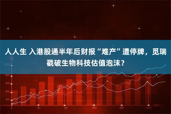 人人生 入港股通半年后财报“难产”遭停牌，觅瑞戳破生物科技估值泡沫？
