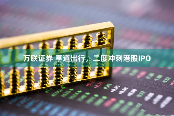 万联证券 享道出行，二度冲刺港股IPO