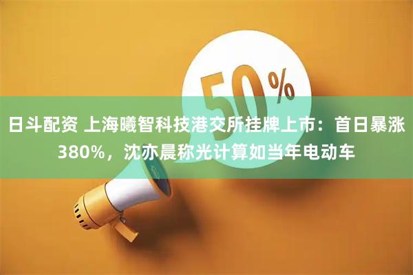 日斗配资 上海曦智科技港交所挂牌上市：首日暴涨380%，沈亦晨称光计算如当年电动车