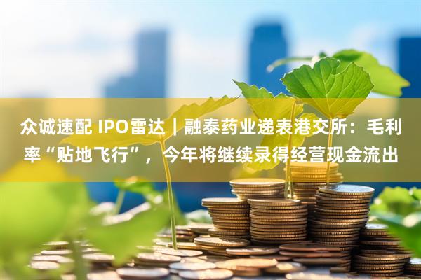 众诚速配 IPO雷达｜融泰药业递表港交所：毛利率“贴地飞行”，今年将继续录得经营现金流出