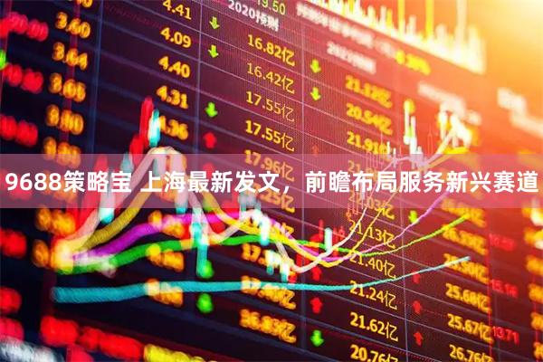 9688策略宝 上海最新发文，前瞻布局服务新兴赛道