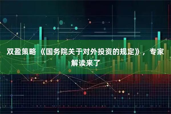 双盈策略 《国务院关于对外投资的规定》，专家解读来了