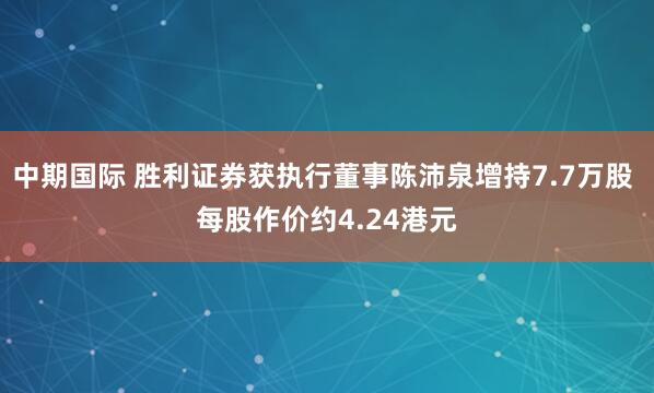 中期国际 胜利证券获执行董事陈沛泉增持7.7万股 每股作价约4.24港元
