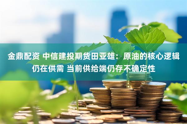 金鼎配资 中信建投期货田亚雄：原油的核心逻辑仍在供需 当前供给端仍存不确定性