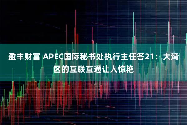 盈丰财富 APEC国际秘书处执行主任答21:大湾区的互联互通让人惊艳