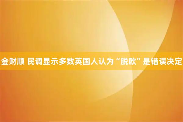 金财顺 民调显示多数英国人认为“脱欧”是错误决定