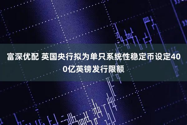 富深优配 英国央行拟为单只系统性稳定币设定400亿英镑发行限额