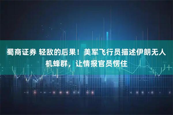 蜀商证券 轻敌的后果！美军飞行员描述伊朗无人机蜂群，让情报官员愣住