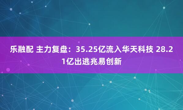 乐融配 主力复盘：35.25亿流入华天科技 28.21亿出逃兆易创新