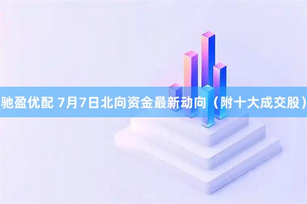 驰盈优配 7月7日北向资金最新动向（附十大成交股）