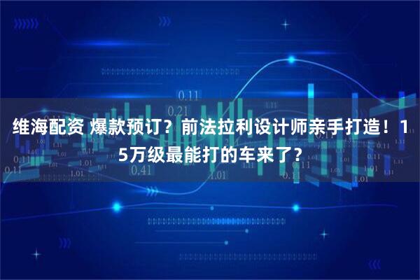 维海配资 爆款预订?前法拉利设计师亲手打造!15万级最能打的车来了?