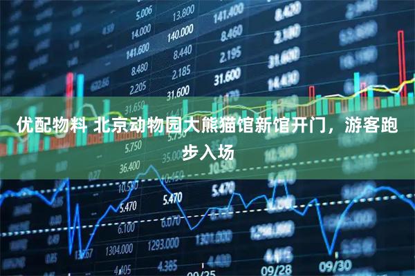 优配物料 北京动物园大熊猫馆新馆开门，游客跑步入场