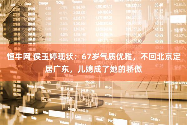 恒牛网 侯玉婷现状：67岁气质优雅，不回北京定居广东，儿媳成了她的骄傲