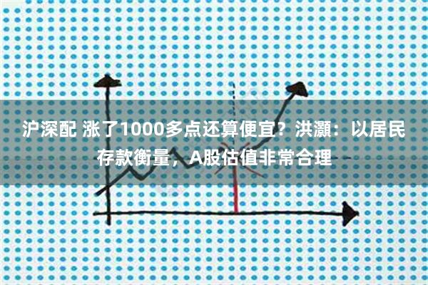 沪深配 涨了1000多点还算便宜？洪灝：以居民存款衡量，A股估值非常合理