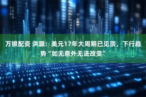 万银配资 洪灝：美元17年大周期已见顶，下行趋势“如无意外无法改变”