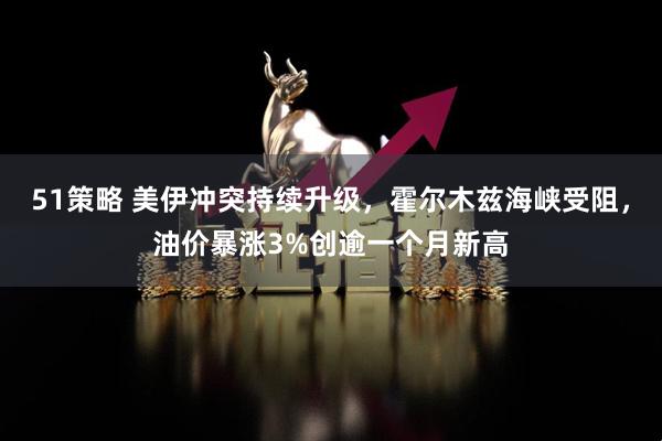 51策略 美伊冲突持续升级，霍尔木兹海峡受阻，油价暴涨3%创逾一个月新高