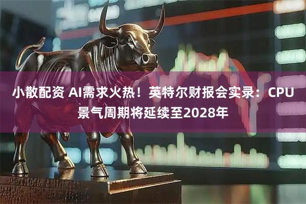 小散配资 AI需求火热！英特尔财报会实录：CPU景气周期将延续至2028年