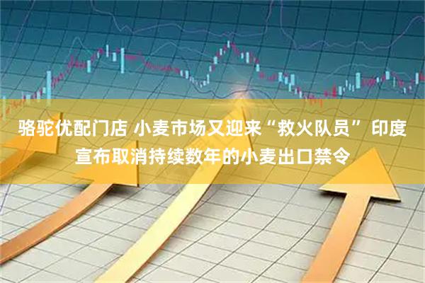 骆驼优配门店 小麦市场又迎来“救火队员” 印度宣布取消持续数年的小麦出口禁令