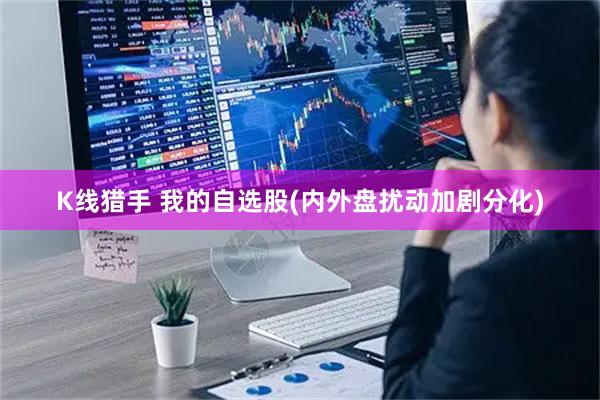 K线猎手 我的自选股(内外盘扰动加剧分化)